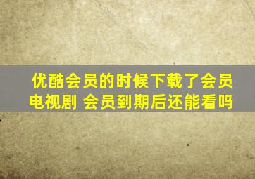 优酷会员的时候下载了会员电视剧 会员到期后还能看吗